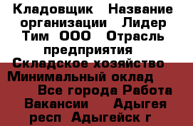 Кладовщик › Название организации ­ Лидер Тим, ООО › Отрасль предприятия ­ Складское хозяйство › Минимальный оклад ­ 15 000 - Все города Работа » Вакансии   . Адыгея респ.,Адыгейск г.